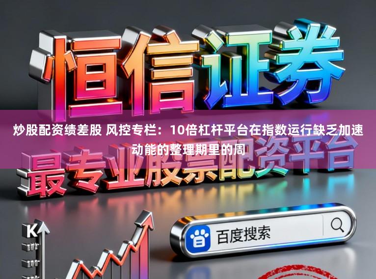 炒股配资绩差股 风控专栏:10倍杠杆平台在指数运行缺乏加速动能的整理期里的周