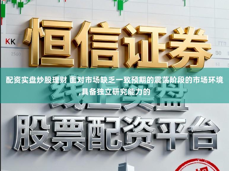 配资实盘炒股理财 面对市场缺乏一致预期的震荡阶段的市场环境，具备独立研究能力的