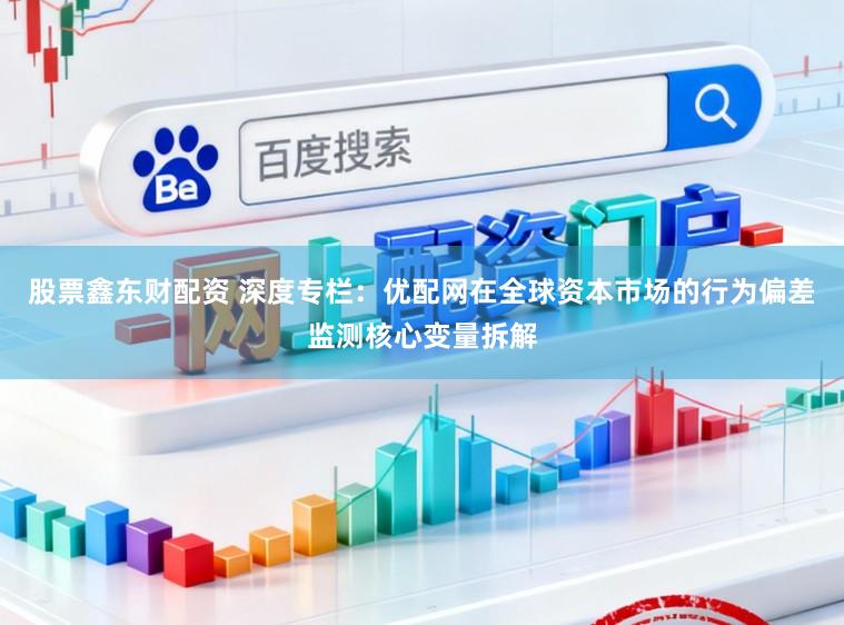 股票鑫东财配资 深度专栏：优配网在全球资本市场的行为偏差监测核心变量拆解