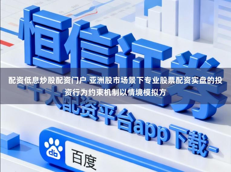 配资低息炒股配资门户 亚洲股市场景下专业股票配资实盘的投资行为约束机制以情境模拟方