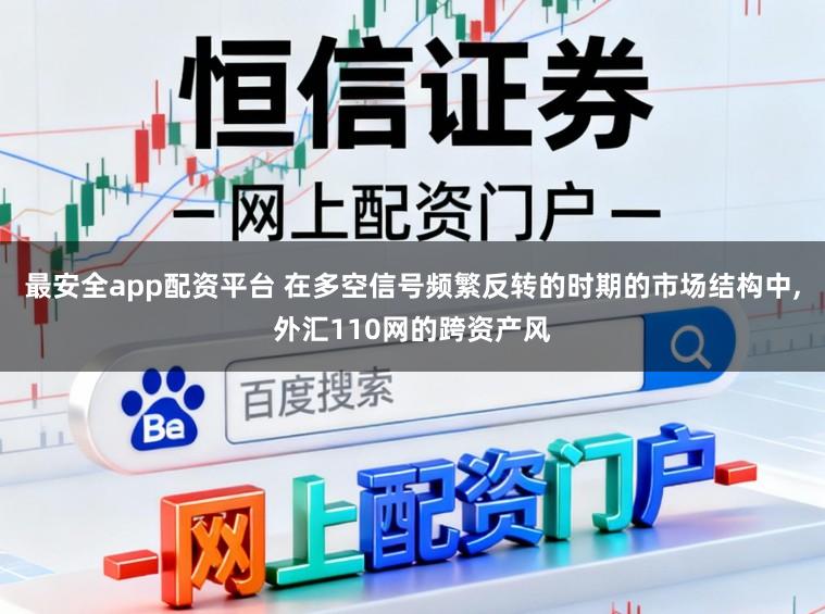 最安全app配资平台 在多空信号频繁反转的时期的市场结构中，外汇110网的跨资产风