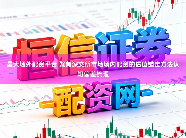最大场外配资平台 聚焦深交所市场场内配资的估值锚定方法认知偏差梳理