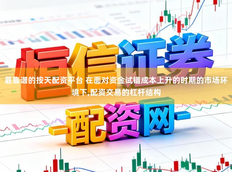 最靠谱的按天配资平台 在面对资金试错成本上升的时期的市场环境下，配资交易的杠杆结构