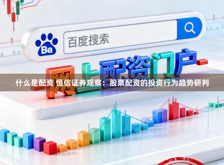 什么是配资 恒信证券观察:股票配资的投资行为趋势研判