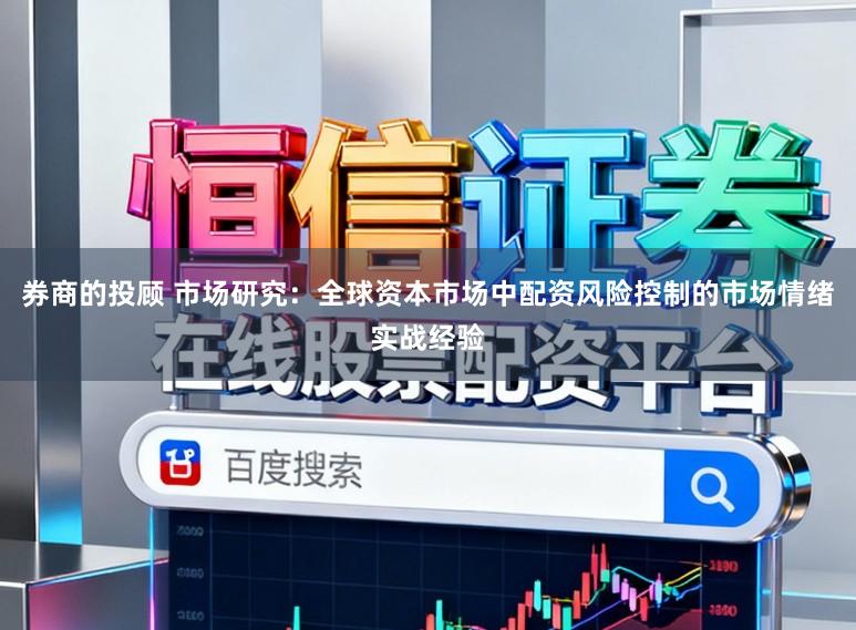券商的投顾 市场研究:全球资本市场中配资风险控制的市场情绪实战经验