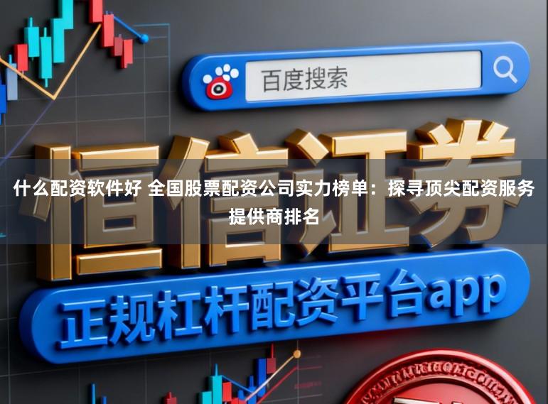 什么配资软件好 全国股票配资公司实力榜单:探寻顶尖配资服务提供商排名