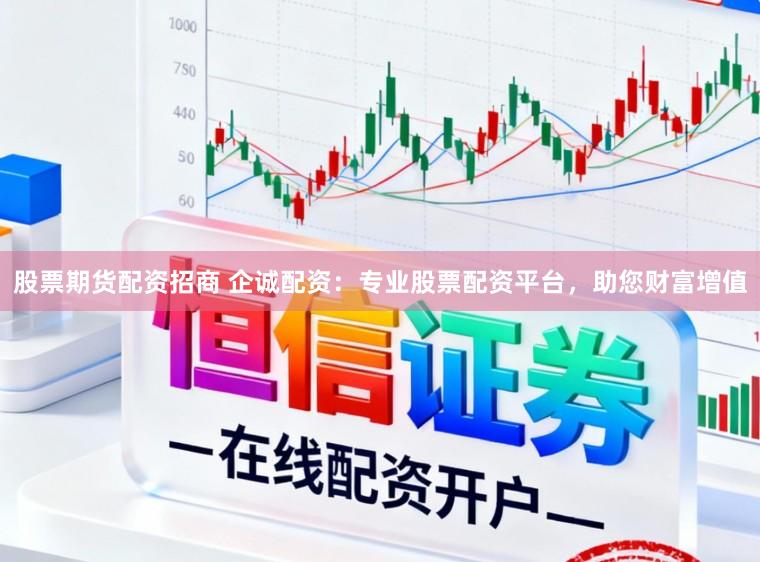 股票期货配资招商 企诚配资:专业股票配资平台,助您财富增值