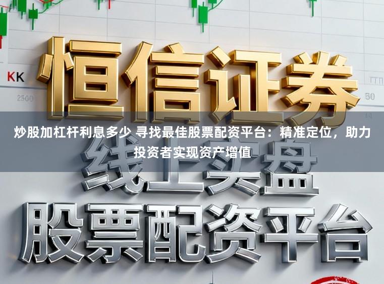 炒股加杠杆利息多少 寻找最佳股票配资平台：精准定位，助力投资者实现资产增值
