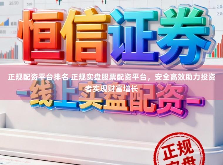 正规配资平台排名 正规实盘股票配资平台,安全高效助力投资者实现财富增长