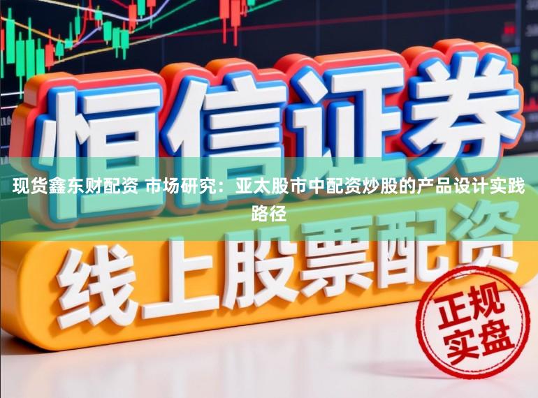 现货鑫东财配资 市场研究:亚太股市中配资炒股的产品设计实践路径
