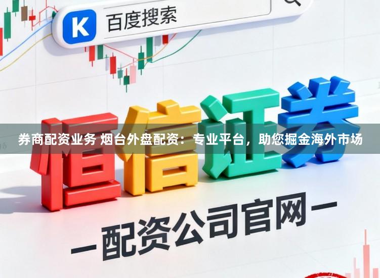 券商配资业务 烟台外盘配资:专业平台,助您掘金海外市场