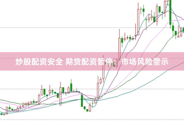 炒股配资安全 期货配资暂停:市场风险警示