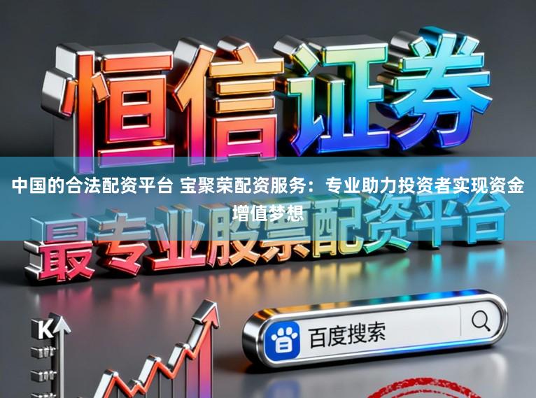 中国的合法配资平台 宝聚荣配资服务:专业助力投资者实现资金增值梦想
