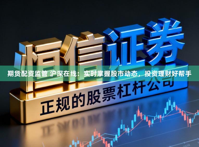 期货配资监管 沪深在线:实时掌握股市动态,投资理财好帮手