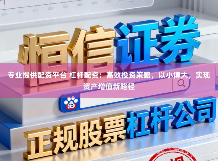 专业提供配资平台 杠杆配资:高效投资策略,以小博大,实现资产增值新路径