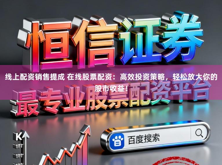 线上配资销售提成 在线股票配资:高效投资策略,轻松放大你的股市收益!