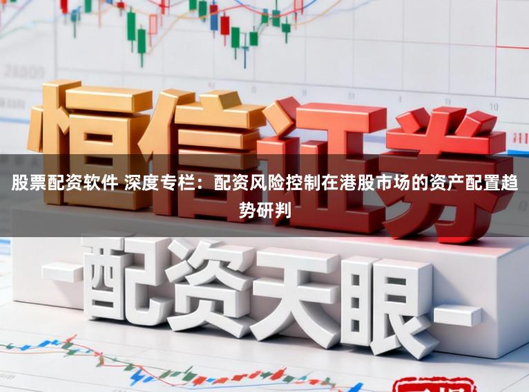股票配资软件 深度专栏:配资风险控制在港股市场的资产配置趋势研判