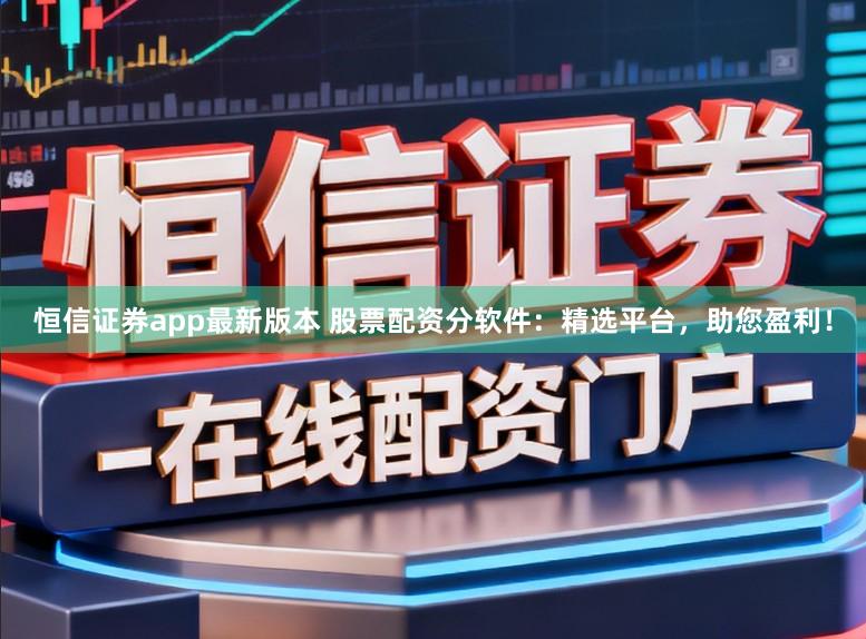 恒信证券app最新版本 股票配资分软件：精选平台，助您盈利！