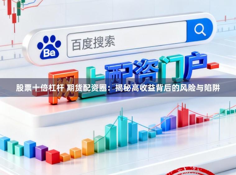 股票十倍杠杆 期货配资圈：揭秘高收益背后的风险与陷阱