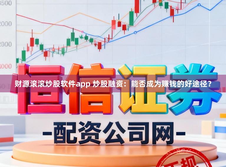 财源滚滚炒股软件app 炒股融资：能否成为赚钱的好途径？