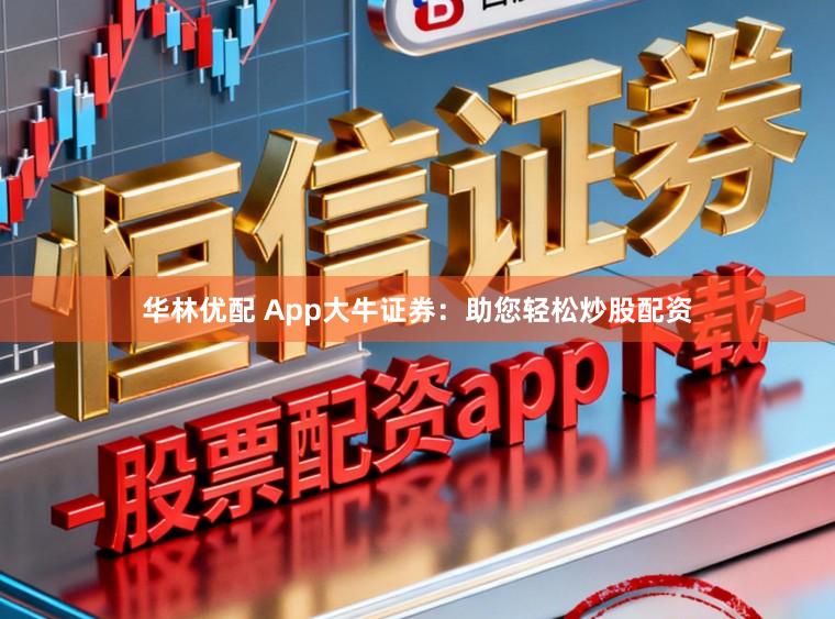 华林优配 App大牛证券：助您轻松炒股配资