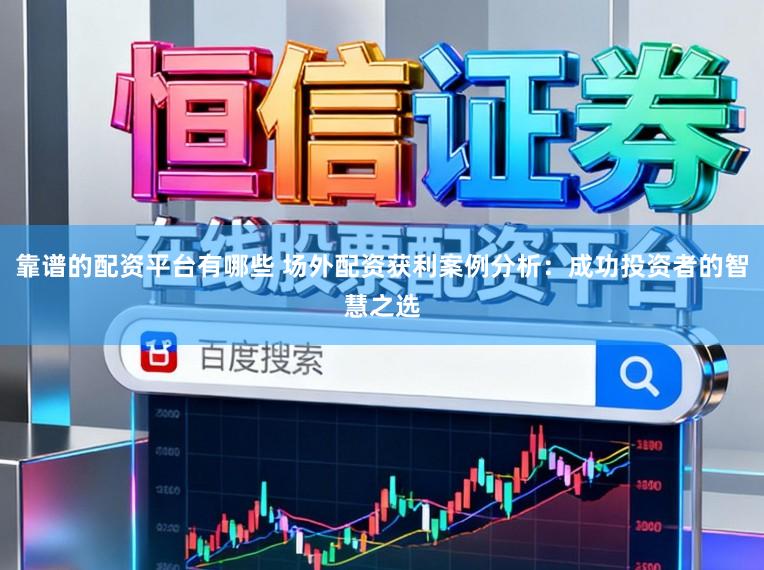靠谱的配资平台有哪些 场外配资获利案例分析：成功投资者的智慧之选