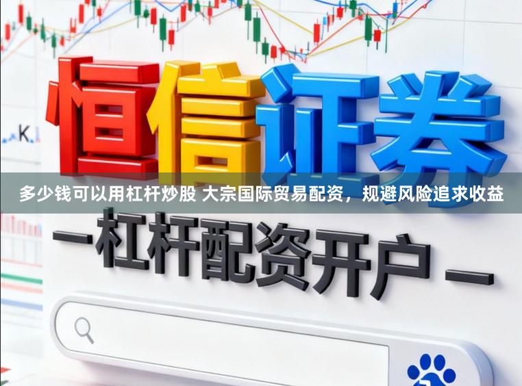 多少钱可以用杠杆炒股 大宗国际贸易配资,规避风险追求收益