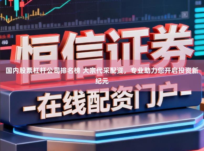国内股票杠杆公司排名榜 大宗代采配资，专业助力您开启投资新纪元