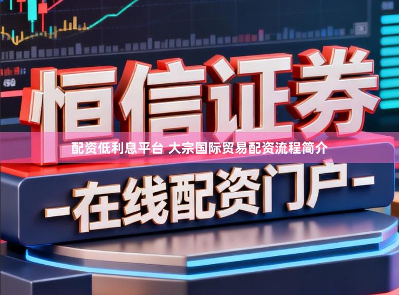 配资低利息平台 大宗国际贸易配资流程简介