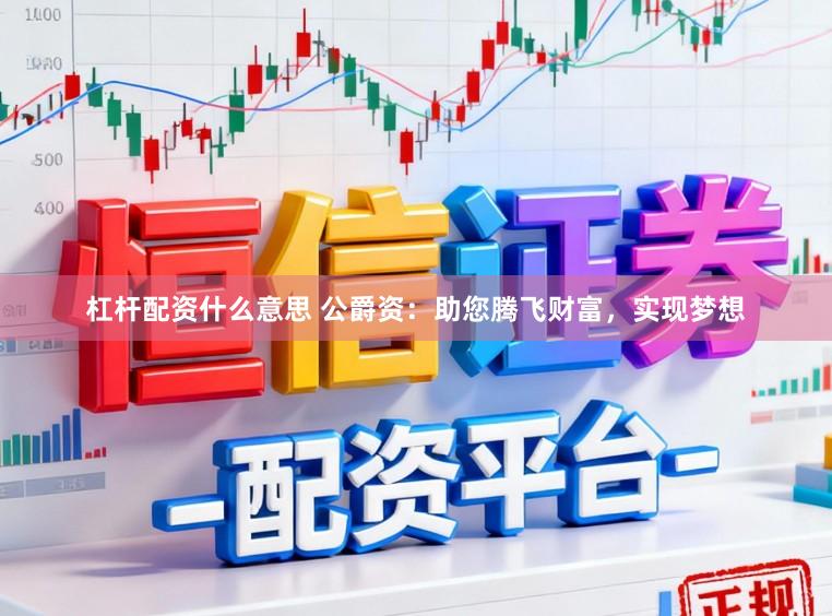 杠杆配资什么意思 公爵资：助您腾飞财富，实现梦想