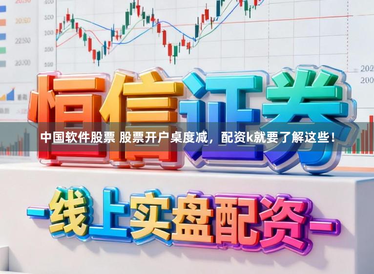 中国软件股票 股票开户桌度减，配资k就要了解这些！