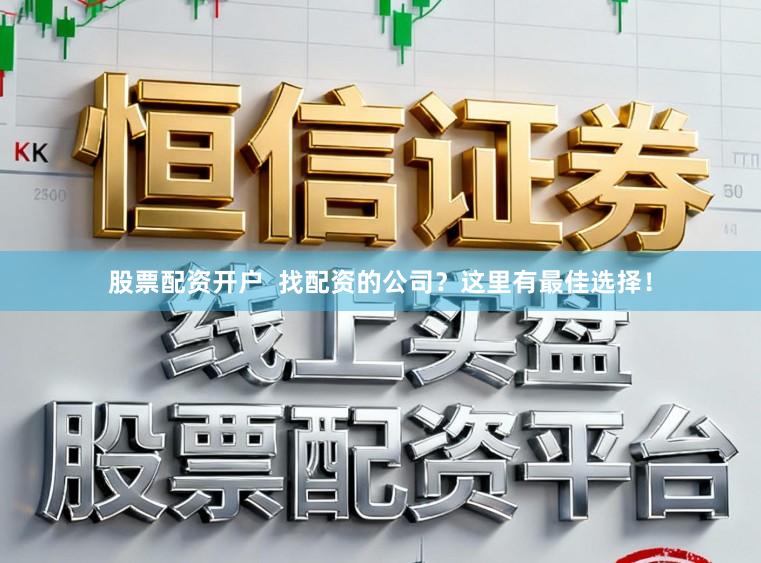 股票配资开户  找配资的公司？这里有最佳选择！