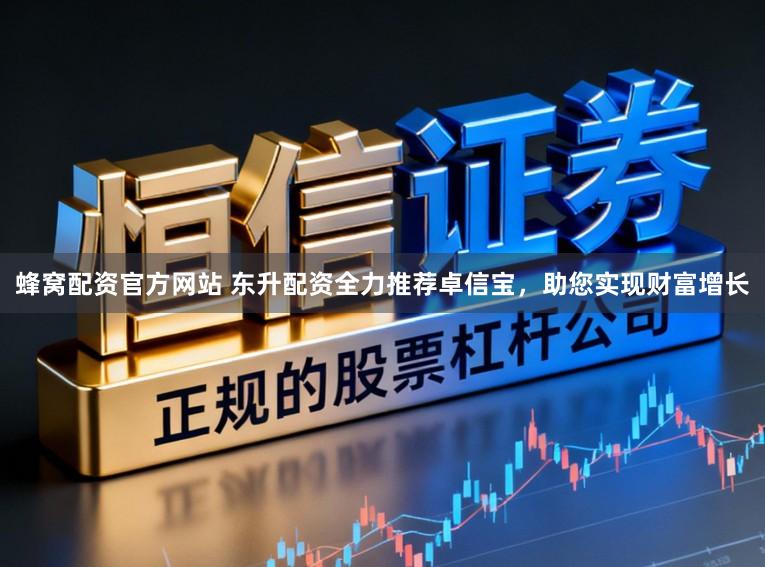 蜂窝配资官方网站 东升配资全力推荐卓信宝,助您实现财富增长