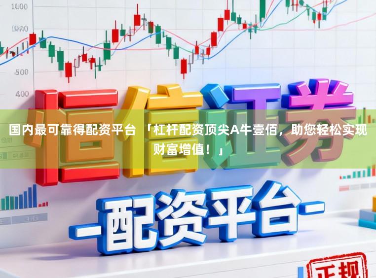 国内最可靠得配资平台 「杠杆配资顶尖A牛壹佰，助您轻松实现财富增值！」