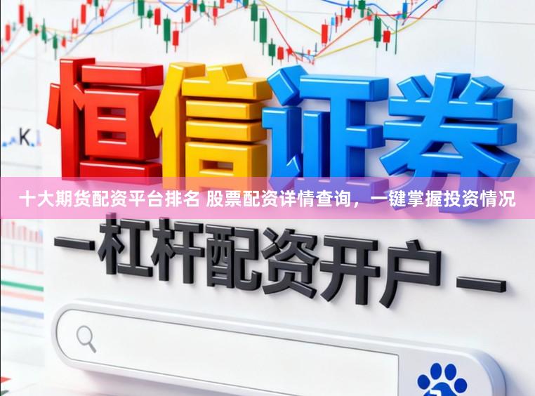 十大期货配资平台排名 股票配资详情查询，一键掌握投资情况