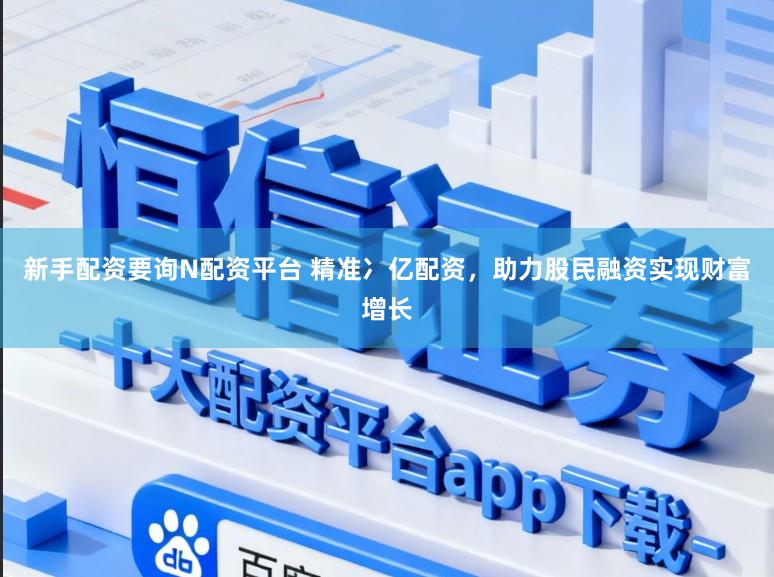 新手配资要询N配资平台 精准冫亿配资，助力股民融资实现财富增长