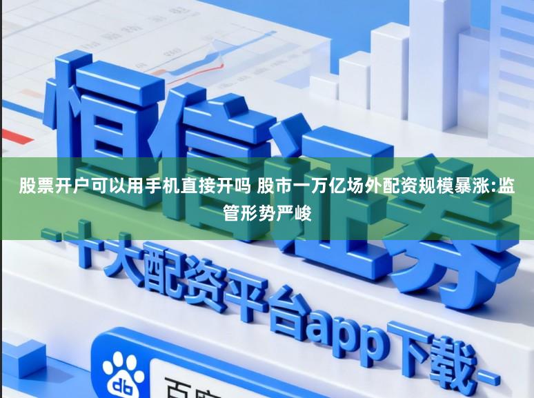 股票开户可以用手机直接开吗 股市一万亿场外配资规模暴涨:监管形势严峻
