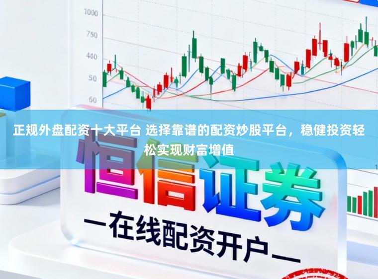 正规外盘配资十大平台 选择靠谱的配资炒股平台，稳健投资轻松实现财富增值