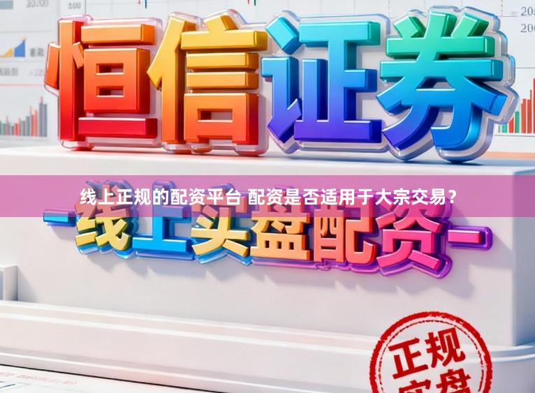 线上正规的配资平台 配资是否适用于大宗交易？
