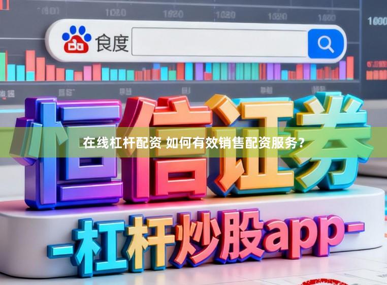 在线杠杆配资 如何有效销售配资服务？