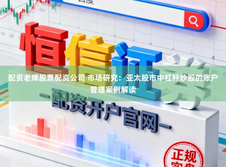配资老牌股票配资公司 市场研究:亚太股市中杠杆炒股的账户管理案例解读