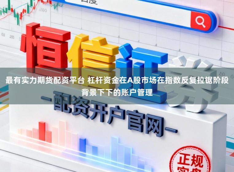 最有实力期货配资平台 杠杆资金在A股市场在指数反复拉锯阶段背景下下的账户管理