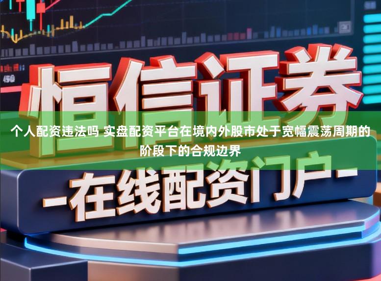 个人配资违法吗 实盘配资平台在境内外股市处于宽幅震荡周期的阶段下的合规边界