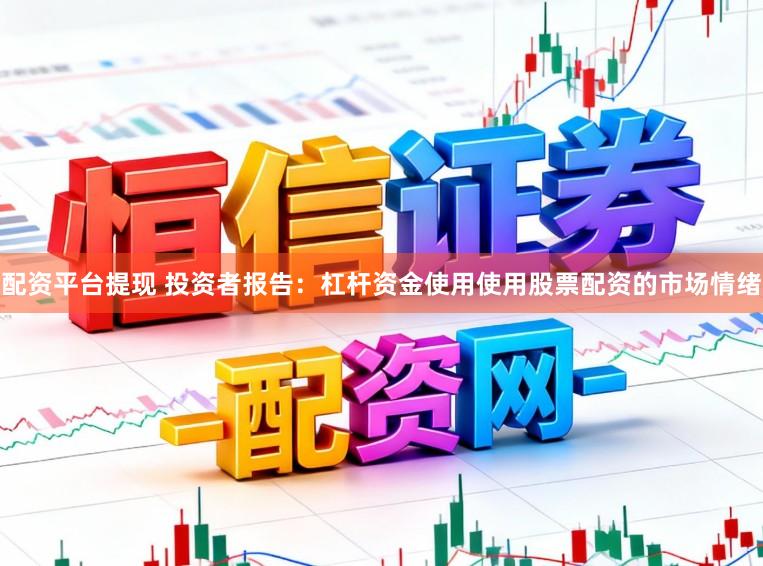 配资平台提现 投资者报告：杠杆资金使用使用股票配资的市场情绪