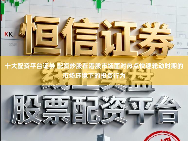 十大配资平台证券 配资炒股在港股市场面对热点快速轮动时期的市场环境下的投资行为