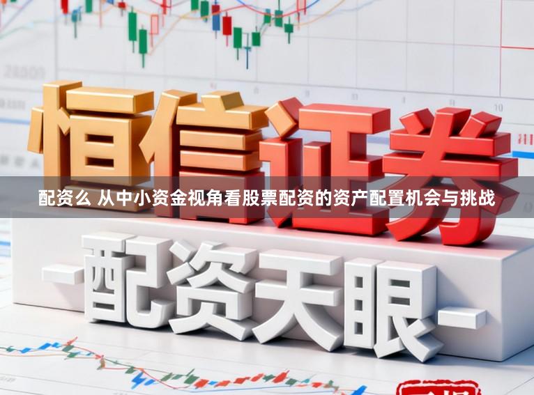 配资么 从中小资金视角看股票配资的资产配置机会与挑战