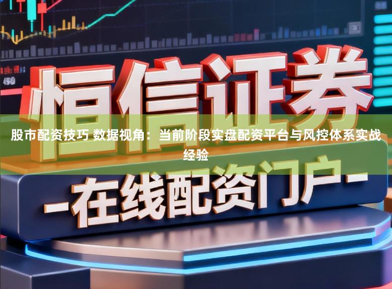 股市配资技巧 数据视角：当前阶段实盘配资平台与风控体系实战经验