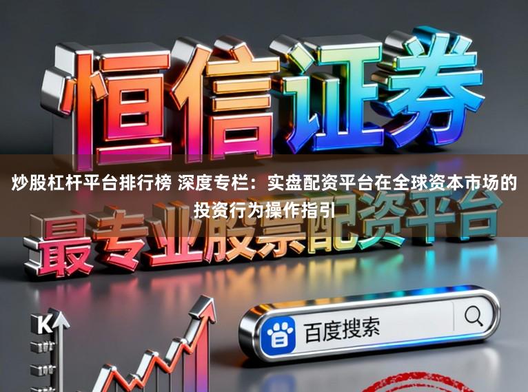 炒股杠杆平台排行榜 深度专栏：实盘配资平台在全球资本市场的投资行为操作指引