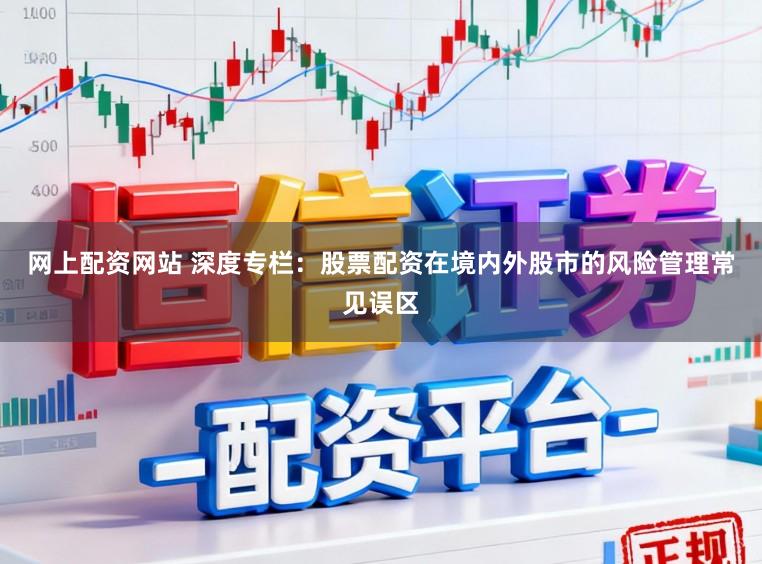 网上配资网站 深度专栏:股票配资在境内外股市的风险管理常见误区