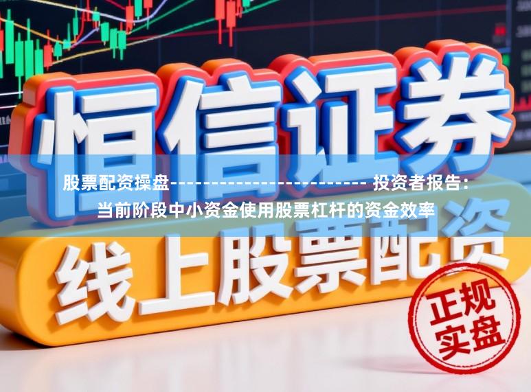 股票配资操盘------------------------ 投资者报告：当前阶段中小资金使用股票杠杆的资金效率